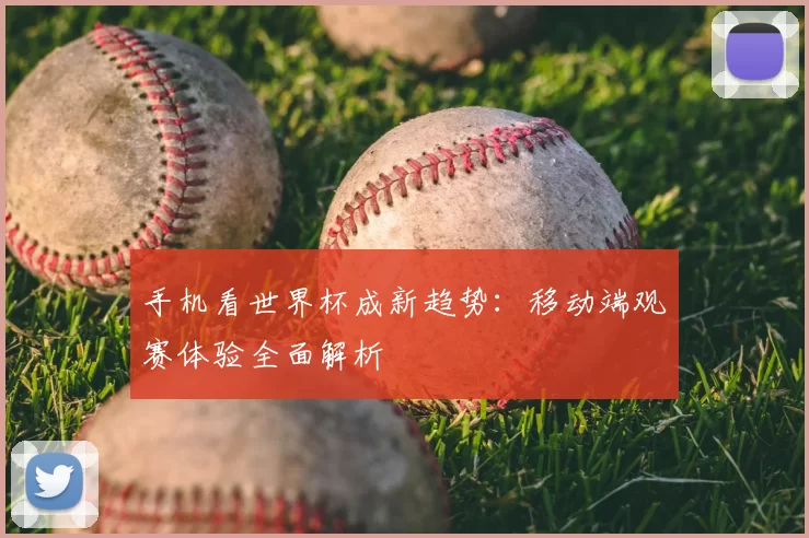 手机看世界杯成新趋势:移动端观赛体验全面解析