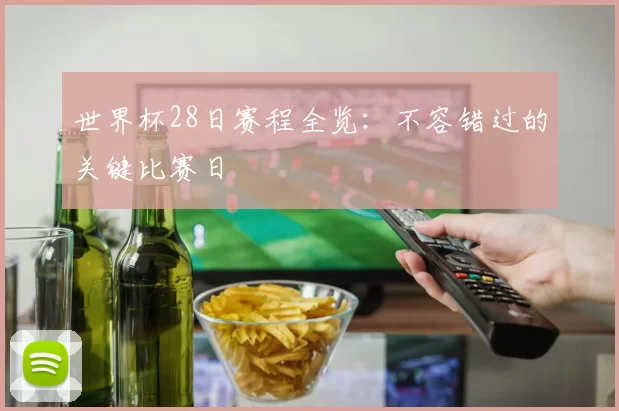世界杯28日赛程全览:不容错过的关键比赛日
