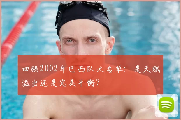 回顾2002年巴西队大名单:是天赋溢出还是完美平衡?