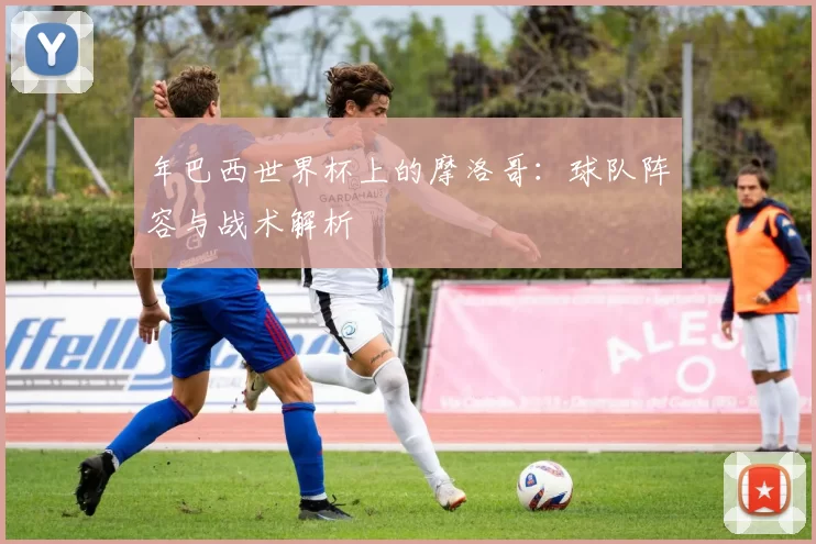 年巴西世界杯上的摩洛哥:球队阵容与战术解析