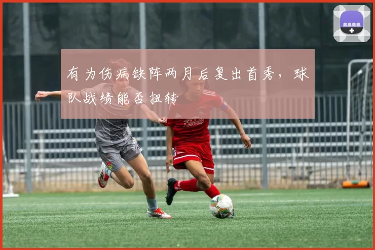 有为伤病缺阵两月后复出首秀,球队战绩能否扭转