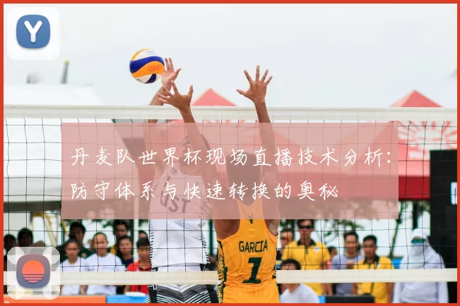 丹麦队世界杯现场直播技术分析：防守体系与快速转换的奥秘