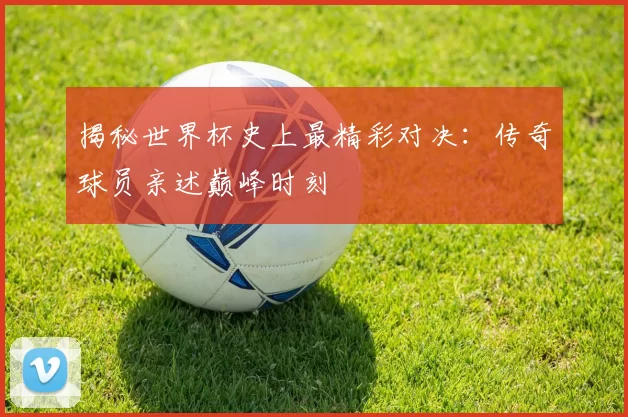 揭秘世界杯史上最精彩对决:传奇球员亲述巅峰时刻