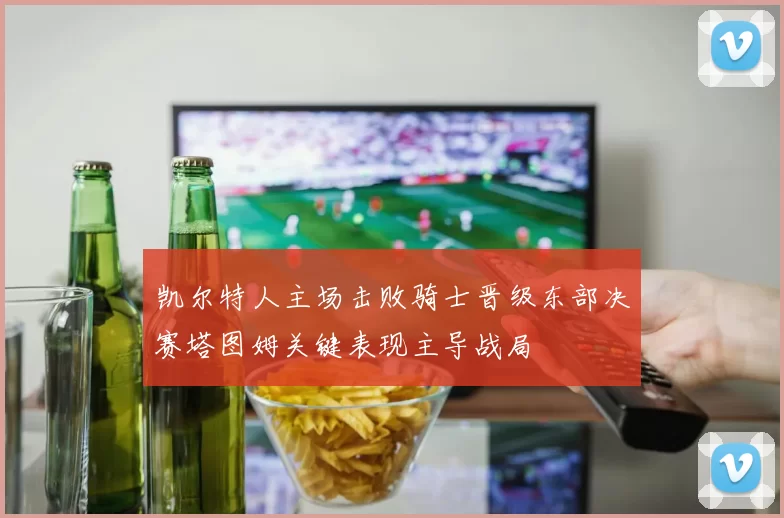 凯尔特人主场击败骑士晋级东部决赛塔图姆关键表现主导战局