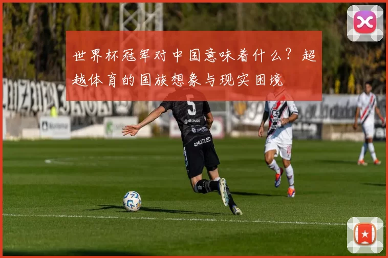 世界杯冠军对中国意味着什么？超越体育的国族想象与现实困境