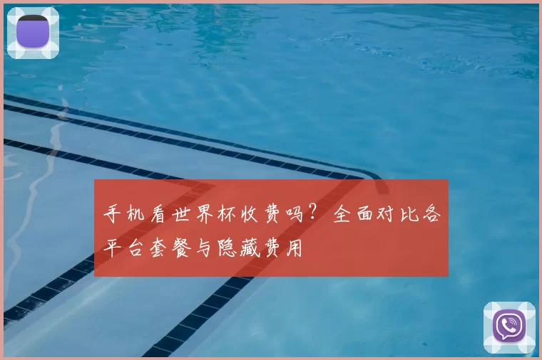 手机看世界杯收费吗？全面对比各平台套餐与隐藏费用