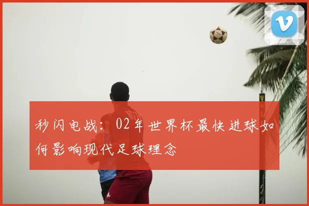 秒闪电战：02年世界杯最快进球如何影响现代足球理念