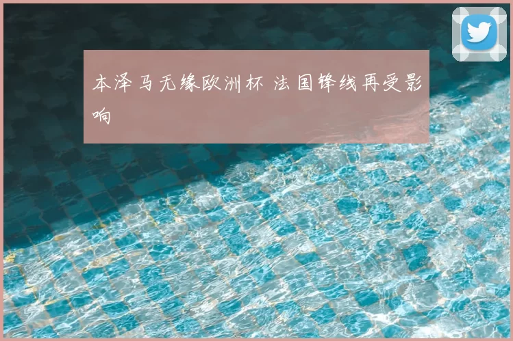 本泽马无缘欧洲杯 法国锋线再受影响