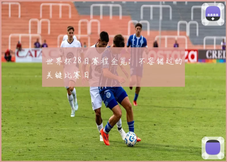 世界杯28日赛程全览：不容错过的关键比赛日