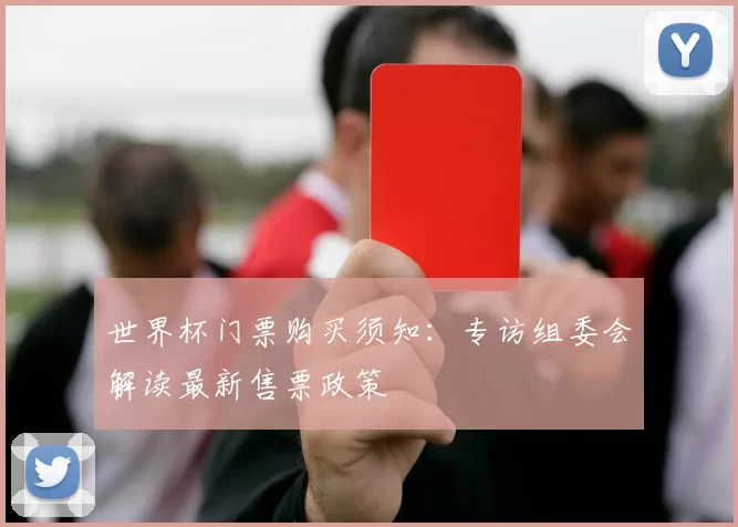 世界杯门票购买须知:专访组委会解读最新售票政策