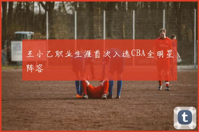 王小乙职业生涯首次入选CBA全明星阵容