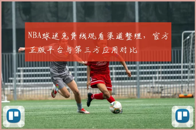 NBA球迷免费线观看渠道整理，官方正版平台与第三方应用对比