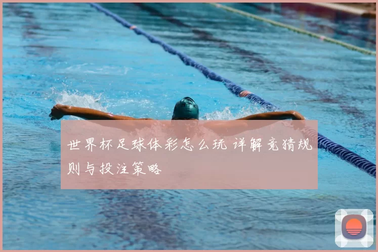 世界杯足球体彩怎么玩 详解竞猜规则与投注策略