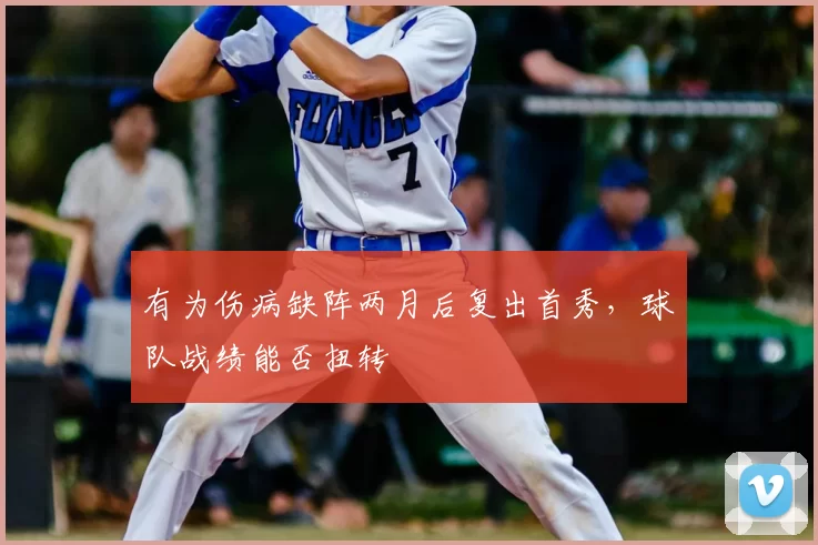 有为伤病缺阵两月后复出首秀,球队战绩能否扭转