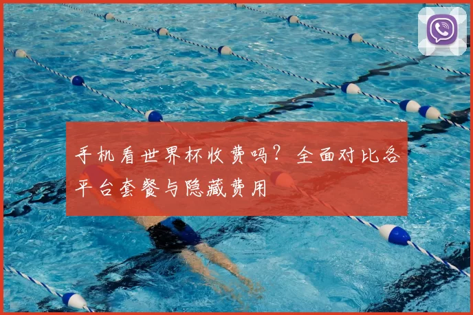 手机看世界杯收费吗？全面对比各平台套餐与隐藏费用