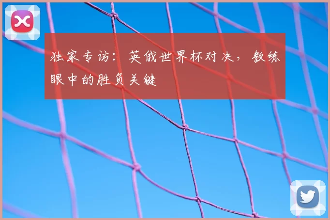 独家专访:英俄世界杯对决,教练眼中的胜负关键