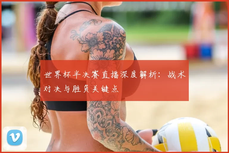 世界杯半决赛直播深度解析:战术对决与胜负关键点