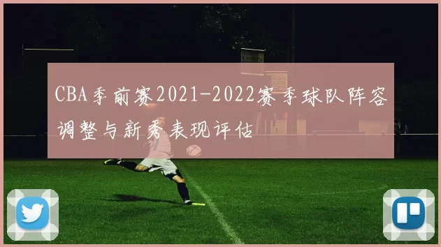 CBA季前赛2021-2022赛季球队阵容调整与新秀表现评估