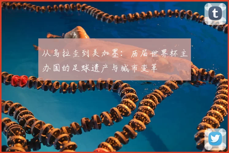 从乌拉圭到美加墨：历届世界杯主办国的足球遗产与城市变革