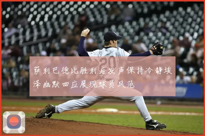 萨利巴德比胜利后发声保持冷静埃泽幽默回应展现球员风范