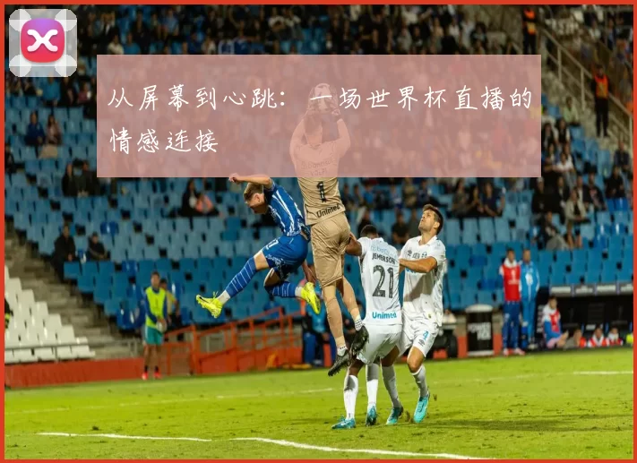 从屏幕到心跳:一场世界杯直播的情感连接