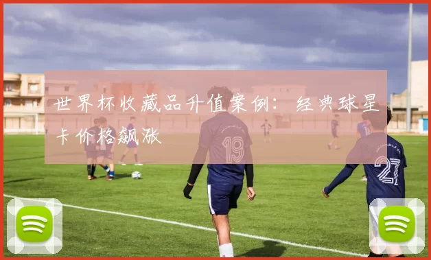 世界杯收藏品升值案例：经典球星卡价格飙涨