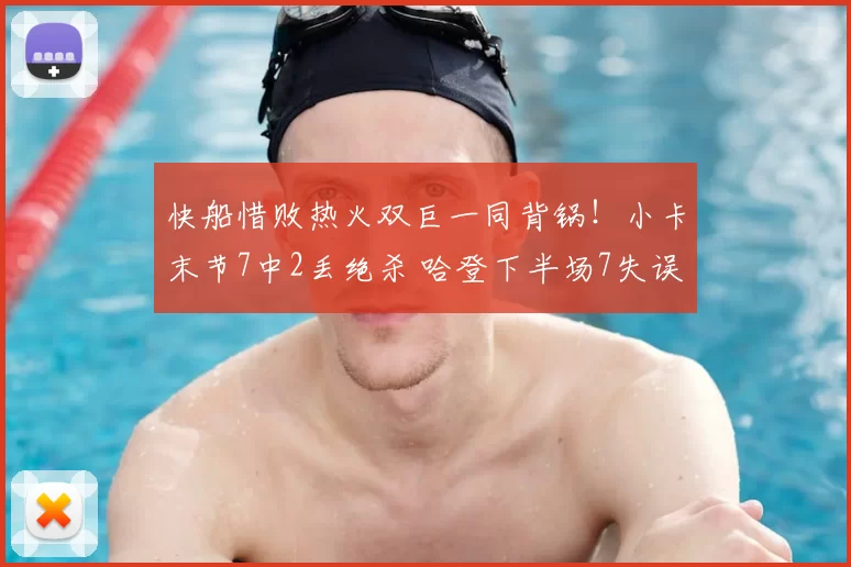 快船惜败热火双巨一同背锅!小卡末节7中2丢绝杀 哈登下半场7失误
