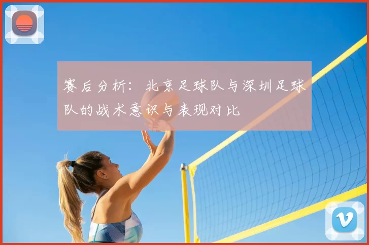 赛后分析：北京足球队与深圳足球队的战术意识与表现对比