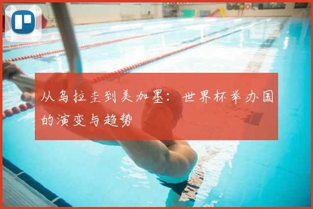 从乌拉圭到美加墨:世界杯举办国的演变与趋势