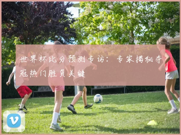 世界杯比分预测专访：专家揭秘夺冠热门胜负关键