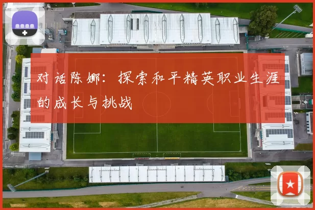 对话陈娜:探索和平精英职业生涯的成长与挑战