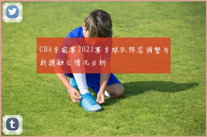 CBA季前赛2021赛季球队阵容调整与新援融合情况分析