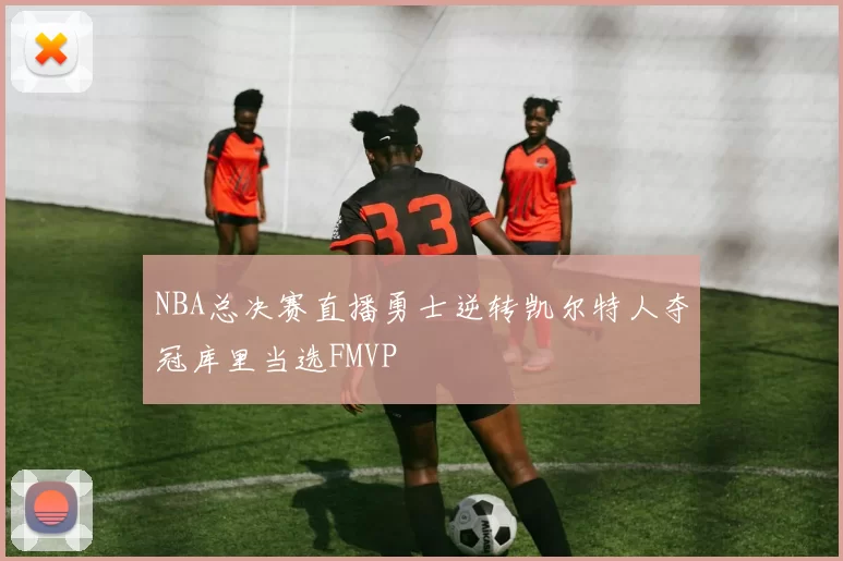 NBA总决赛直播勇士逆转凯尔特人夺冠库里当选FMVP