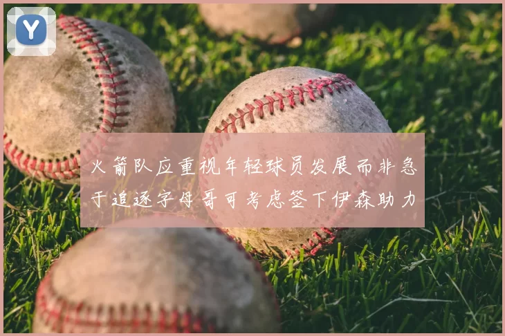 火箭队应重视年轻球员发展而非急于追逐字母哥可考虑签下伊森助力成长
