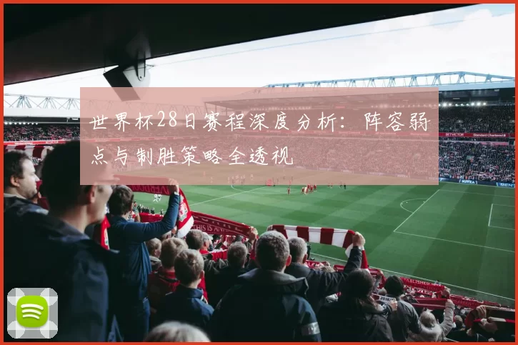 世界杯28日赛程深度分析:阵容弱点与制胜策略全透视